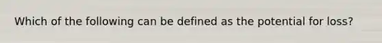 Which of the following can be defined as the potential for loss?