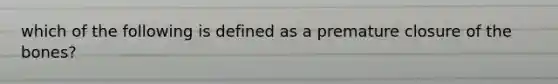 which of the following is defined as a premature closure of the bones?