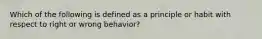 Which of the following is defined as a principle or habit with respect to right or wrong behavior?