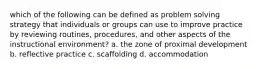 which of the following can be defined as problem solving strategy that individuals or groups can use to improve practice by reviewing routines, procedures, and other aspects of the instructional environment? a. the zone of proximal development b. reflective practice c. scaffolding d. accommodation