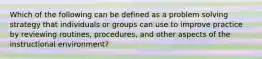 Which of the following can be defined as a problem solving strategy that individuals or groups can use to improve practice by reviewing routines, procedures, and other aspects of the instructional environment?