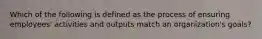 Which of the following is defined as the process of ensuring employees' activities and outputs match an organization's goals?