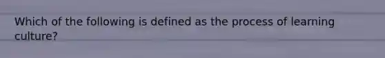 Which of the following is defined as the process of learning culture?