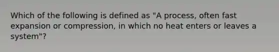 Which of the following is defined as "A process, often fast expansion or compression, in which no heat enters or leaves a system"?