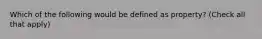 Which of the following would be defined as property? (Check all that apply)