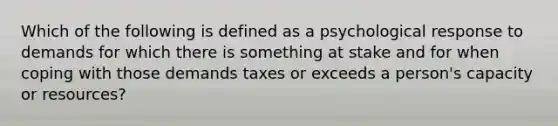 Which of the following is defined as a psychological response to demands for which there is something at stake and for when coping with those demands taxes or exceeds a person's capacity or resources?