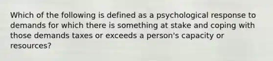 Which of the following is defined as a psychological response to demands for which there is something at stake and coping with those demands taxes or exceeds a person's capacity or resources?