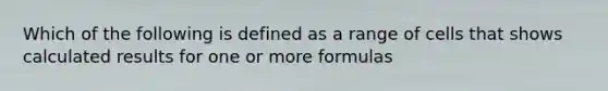 Which of the following is defined as a range of cells that shows calculated results for one or more formulas
