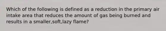 Which of the following is defined as a reduction in the primary air intake area that reduces the amount of gas being burned and results in a smaller,soft,lazy flame?