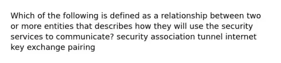 Which of the following is defined as a relationship between two or more entities that describes how they will use the security services to communicate? security association tunnel internet key exchange pairing