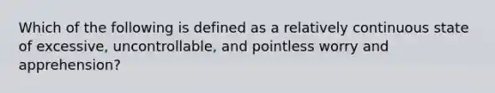 Which of the following is defined as a relatively continuous state of excessive, uncontrollable, and pointless worry and apprehension?