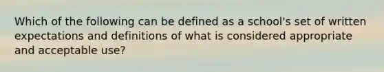 Which of the following can be defined as a school's set of written expectations and definitions of what is considered appropriate and acceptable use?