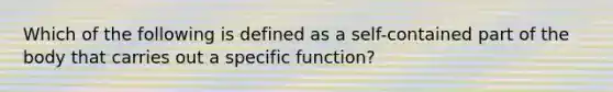 Which of the following is defined as a self-contained part of the body that carries out a specific function?