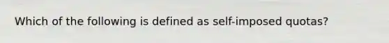 Which of the following is defined as self-imposed quotas?