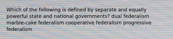 Which of the following is defined by separate and equally powerful state and national governments? dual federalism marble-cake federalism cooperative federalism progressive federalism