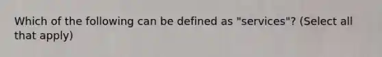 Which of the following can be defined as "services"? (Select all that apply)