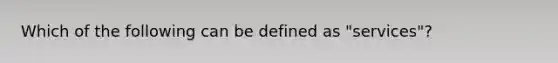 Which of the following can be defined as "services"?