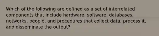 Which of the following are defined as a set of interrelated components that include hardware, software, databases, networks, people, and procedures that collect data, process it, and disseminate the output?