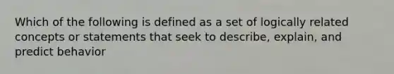 Which of the following is defined as a set of logically related concepts or statements that seek to describe, explain, and predict behavior