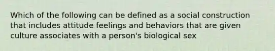 Which of the following can be defined as a social construction that includes attitude feelings and behaviors that are given culture associates with a person's biological sex