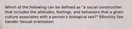 Which of the following can be defined as "a social construction that includes the attitudes, feelings, and behaviors that a given culture associates with a person's biological sex?" Ethnicity Sex Gender Sexual orientation