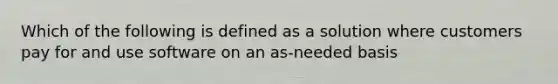 Which of the following is defined as a solution where customers pay for and use software on an as-needed basis