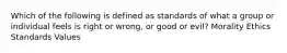 Which of the following is defined as standards of what a group or individual feels is right or wrong, or good or evil? Morality Ethics Standards Values