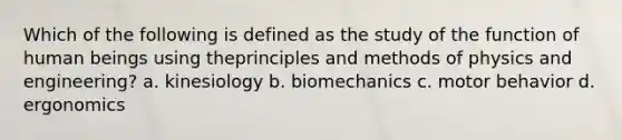 Which of the following is defined as the study of the function of human beings using theprinciples and methods of physics and engineering? a. kinesiology b. biomechanics c. motor behavior d. ergonomics