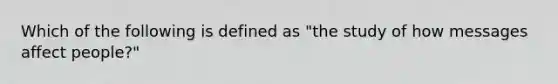 Which of the following is defined as "the study of how messages affect people?"