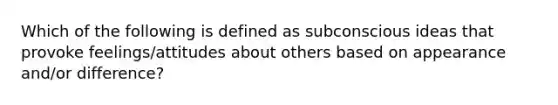 Which of the following is defined as subconscious ideas that provoke feelings/attitudes about others based on appearance and/or difference?