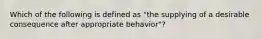 Which of the following is defined as "the supplying of a desirable consequence after appropriate behavior"?