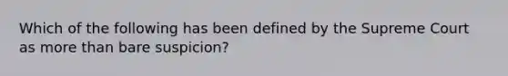 Which of the following has been defined by the Supreme Court as more than bare suspicion?