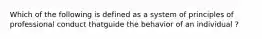 Which of the following is defined as a system of principles of professional conduct thatguide the behavior of an individual ?