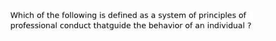 Which of the following is defined as a system of principles of professional conduct thatguide the behavior of an individual ?