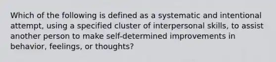 Which of the following is defined as a systematic and intentional attempt, using a specified cluster of interpersonal skills, to assist another person to make self-determined improvements in behavior, feelings, or thoughts?