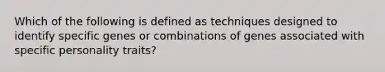 Which of the following is defined as techniques designed to identify specific genes or combinations of genes associated with specific personality traits?