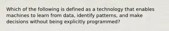 Which of the following is defined as a technology that enables machines to learn from data, identify patterns, and make decisions without being explicitly programmed?