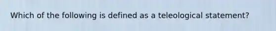 Which of the following is defined as a teleological statement?