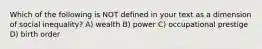 Which of the following is NOT defined in your text as a dimension of social inequality? A) wealth B) power C) occupational prestige D) birth order