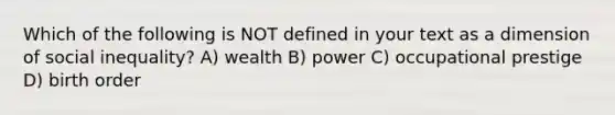 Which of the following is NOT defined in your text as a dimension of social inequality? A) wealth B) power C) occupational prestige D) birth order