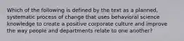 Which of the following is defined by the text as a planned, systematic process of change that uses behavioral science knowledge to create a positive corporate culture and improve the way people and departments relate to one another?