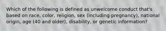 Which of the following is defined as unwelcome conduct that's based on race, color, religion, sex (including pregnancy), national origin, age (40 and older), disability, or genetic information?