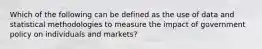 Which of the following can be defined as the use of data and statistical methodologies to measure the impact of government policy on individuals and markets?