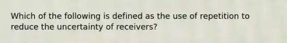 Which of the following is defined as the use of repetition to reduce the uncertainty of receivers?