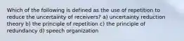 Which of the following is defined as the use of repetition to reduce the uncertainty of receivers? a) uncertainty reduction theory b) the principle of repetition c) the principle of redundancy d) speech organization