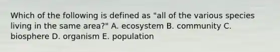 Which of the following is defined as "all of the various species living in the same area?" A. ecosystem B. community C. biosphere D. organism E. population