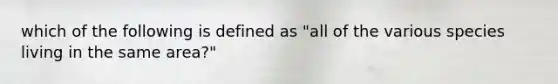 which of the following is defined as "all of the various species living in the same area?"