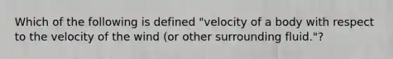 Which of the following is defined "velocity of a body with respect to the velocity of the wind (or other surrounding fluid."?