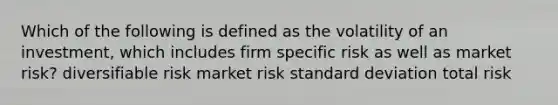 Which of the following is defined as the volatility of an investment, which includes firm specific risk as well as market risk? diversifiable risk market risk standard deviation total risk