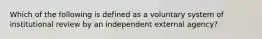 Which of the following is defined as a voluntary system of institutional review by an independent external agency?